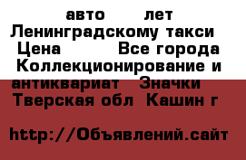 1.1) авто : 50 лет Ленинградскому такси › Цена ­ 290 - Все города Коллекционирование и антиквариат » Значки   . Тверская обл.,Кашин г.